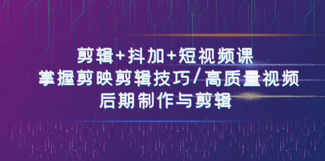 剪辑+抖加+短视频课： 掌握剪映剪辑技巧/高质量视频/后期制作与剪辑(50节)-观棋网创