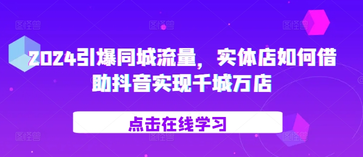 2024引爆同城流量，​实体店如何借助抖音实现千城万店-观棋网创