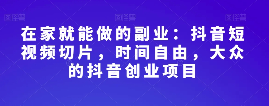 在家就能做的副业：抖音短视频切片，时间自由，大众的抖音创业项目-观棋网创