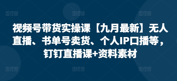 视频号带货实操课【10月最新】无人直播、书单号卖货、个人IP口播等，钉钉直播课+资料素材-观棋网创