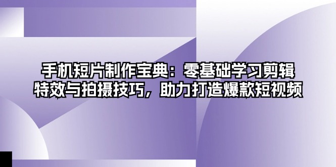 手机短片制作宝典：零基础学习剪辑、特效与拍摄技巧，助力打造爆款短视频-观棋网创