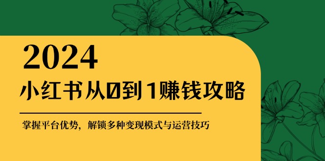 小红书从0到1赚钱攻略：掌握平台优势，解锁多种变现赚钱模式与运营技巧-观棋网创