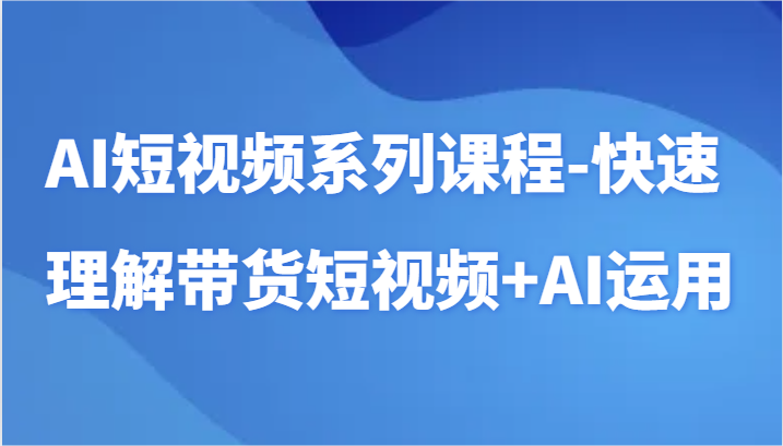 AI短视频系列课程-快速理解带货短视频+AI工具短视频运用-观棋网创