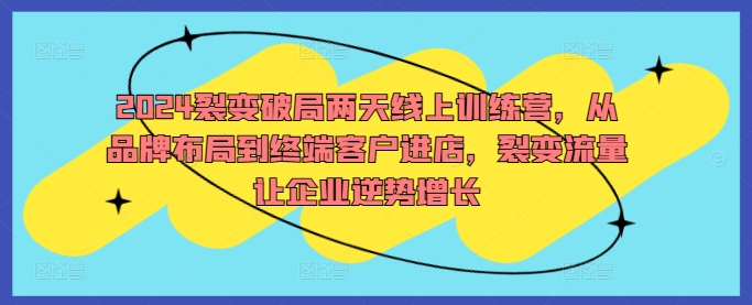2024裂变破局两天线上训练营，从品牌布局到终端客户进店，裂变流量让企业逆势增长-观棋网创