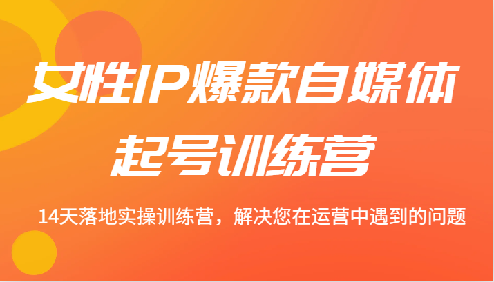 女性IP爆款自媒体起号训练营 14天落地实操训练营，解决您在运营中遇到的问题-观棋网创