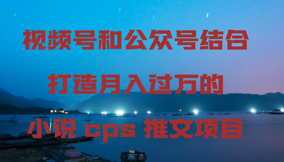视频号和公众号结合打造月入过万的小说cps推文项目-观棋网创