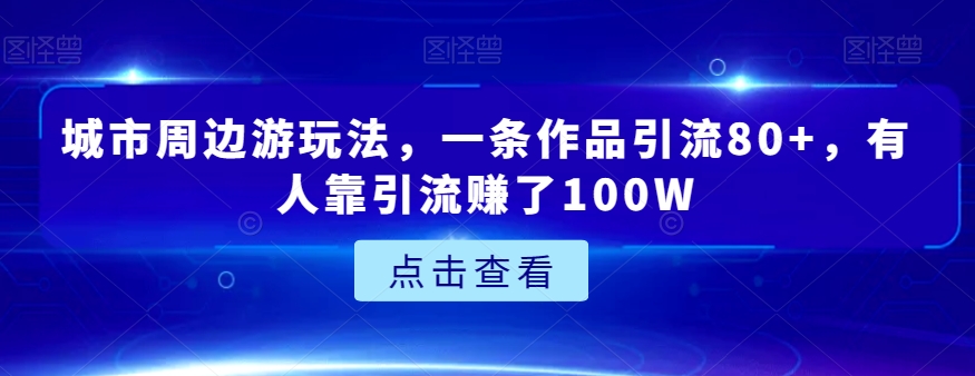 城市周边游玩法，一条作品引流80+，有人靠引流赚了100W【揭秘】-观棋网创