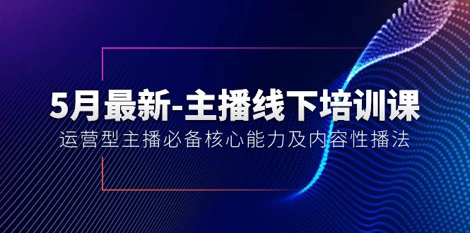 5月最新-主播线下培训课【40期】：运营型主播必备核心能力及内容性播法-观棋网创