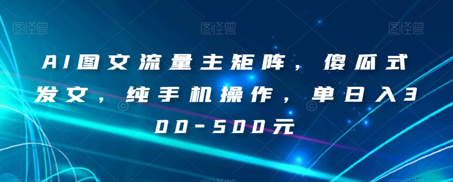 AI图文流量主矩阵，傻瓜式发文，纯手机操作，单日入300-500元【揭秘】-观棋网创