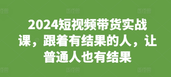 2024短视频带货实战课，跟着有结果的人，让普通人也有结果-观棋网创