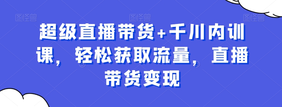 超级直播带货+千川内训课，轻松获取流量，直播带货变现-观棋网创