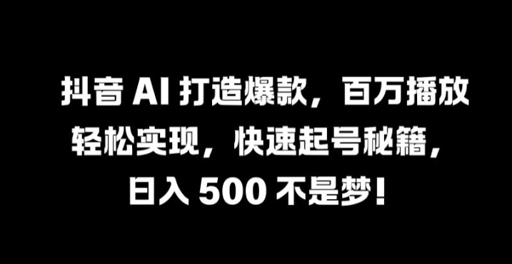 抖音 AI 打造爆款，百万播放轻松实现，快速起号秘籍【揭秘】-观棋网创