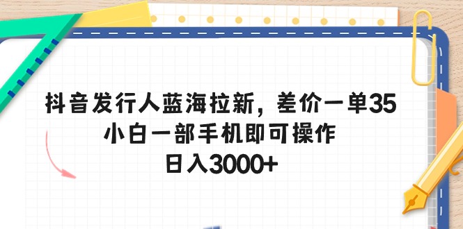 抖音发行人蓝海拉新，差价一单35，小白一部手机即可操作，日入3000+-观棋网创