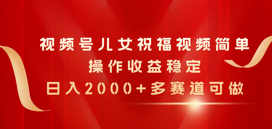 视频号儿女祝福视频，简单操作收益稳定，日入2000+，多赛道可做-观棋网创