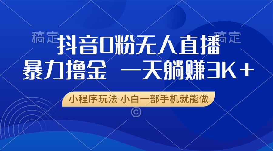 抖音0粉无人直播暴力掘金，一天躺赚3K+，小白一部手机就能做-观棋网创