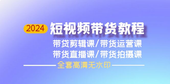 (9929期)2024短视频带货教程，剪辑课+运营课+直播课+拍摄课(全套高清无水印)-观棋网创