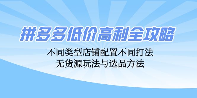 拼多多低价高利全攻略：不同类型店铺配置不同打法，无货源玩法与选品方法-观棋网创