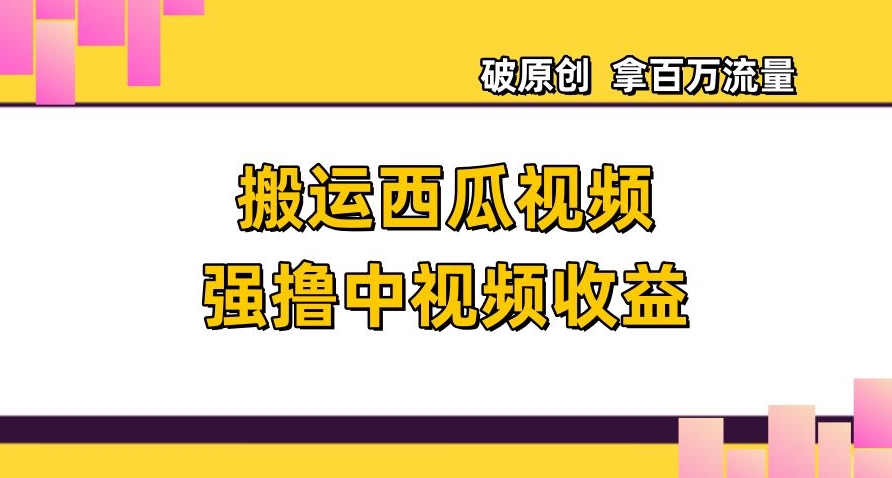 搬运西瓜视频强撸中视频收益，日赚600+破原创，拿百万流量【揭秘】-观棋网创
