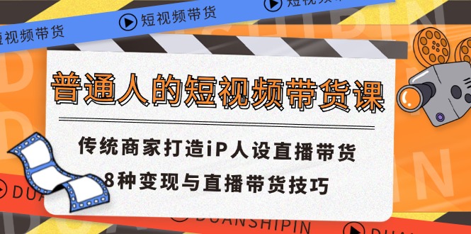 普通人的短视频带货课 传统商家打造iP人设直播带货 8种变现与直播带货技巧-观棋网创