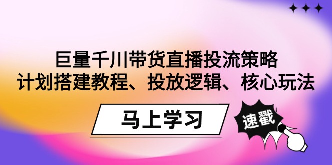 巨量千川带货直播投流策略：计划搭建教程、投放逻辑、核心玩法！-观棋网创