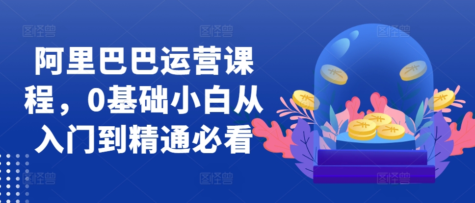 阿里巴巴运营课程，0基础小白从入门到精通必看-观棋网创