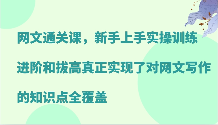 网文通关课，新手上手实操训练，进阶和拔高真正实现了对网文写作的知识点全覆盖-观棋网创