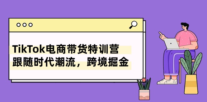 TikTok电商带货特训营，跟随时代潮流，跨境掘金(8节课-观棋网创