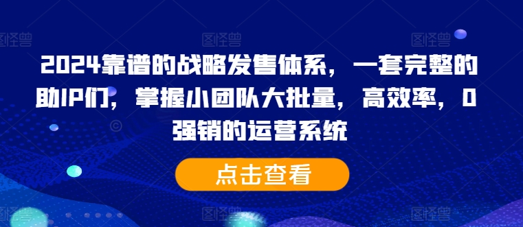 2024靠谱的战略发售体系，一套完整的助IP们，掌握小团队大批量，高效率，0 强销的运营系统-观棋网创