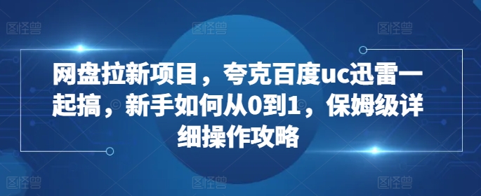 网盘拉新项目，夸克百度uc迅雷一起搞，新手如何从0到1，保姆级详细操作攻略-观棋网创