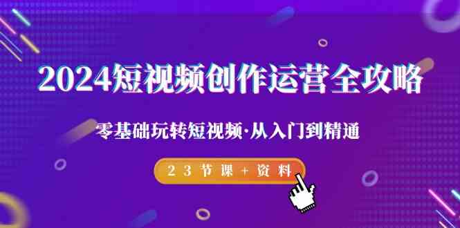 2024短视频创作运营全攻略，零基础玩转短视频·从入门到精通-23节课+资料-观棋网创