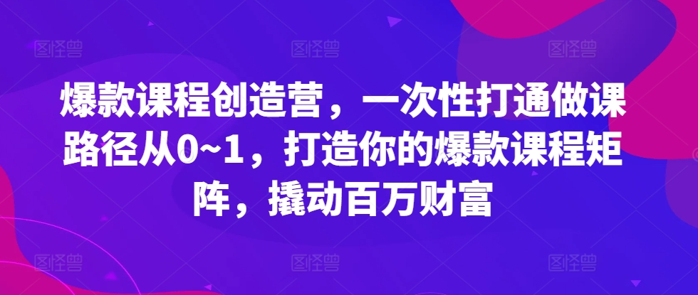 爆款课程创造营，​一次性打通做课路径从0~1，打造你的爆款课程矩阵，撬动百万财富-观棋网创