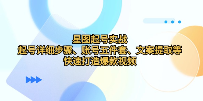 星图起号实战：起号详细步骤、账号五件套、文案提取等，快速打造爆款视频-观棋网创