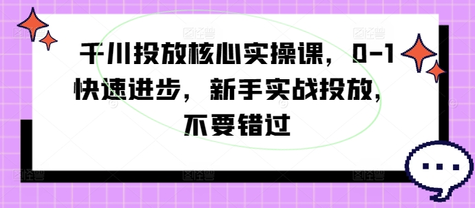 千川投放核心实操课，0-1快速进步，新手实战投放，不要错过-观棋网创