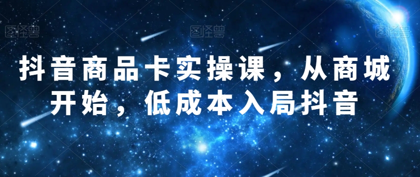 抖音商品卡实操课，从商城开始，低成本入局抖音-观棋网创