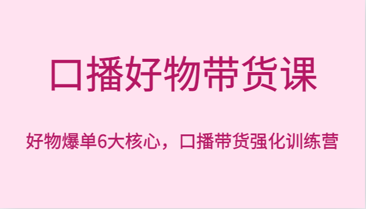 口播好物带货课，好物爆单6大核心，口播带货强化训练营-观棋网创
