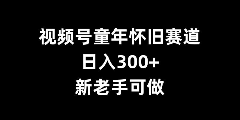 视频号童年怀旧赛道，日入300+，新老手可做【揭秘】-观棋网创