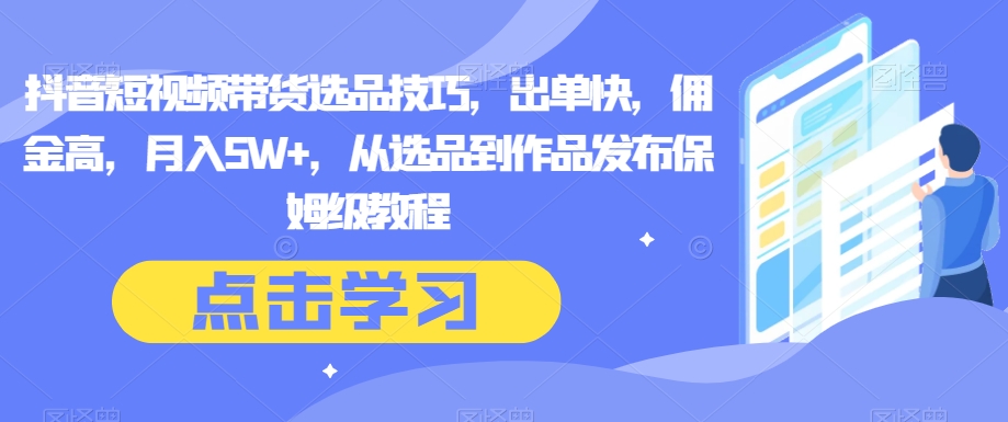 抖音短视频带货选品技巧，出单快，佣金高，月入5W+，从选品到作品发布保姆级教程-观棋网创