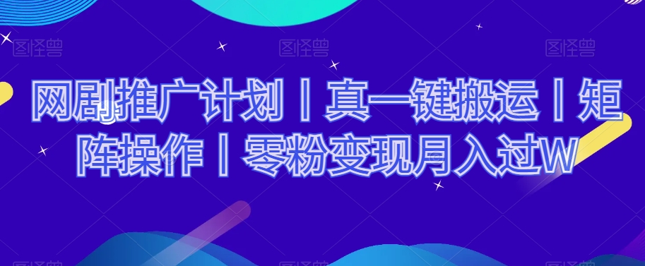 网剧推广计划丨真一键搬运丨矩阵操作丨零粉变现月入过W-观棋网创