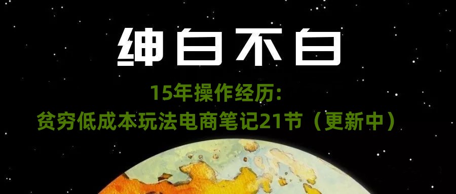绅白不白·15年操作经历：贫穷低成本玩法电商笔记21节（1107日更新）-观棋网创