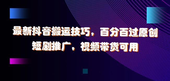 最新抖音搬运技巧，百分百过原创，短剧推广，视频带货可用【揭秘】-观棋网创
