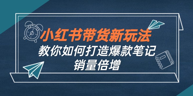 小红书带货新玩法【9月课程】教你如何打造爆款笔记，销量倍增(无水印-观棋网创