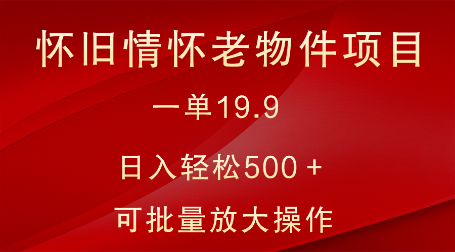 怀旧情怀老物件项目，一单19.9，日入轻松500＋，无操作难度，小白可轻松上手-观棋网创