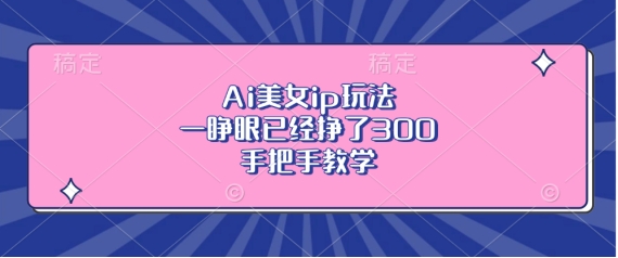 Ai美女ip玩法，一睁眼已经挣了3张，手把手教学【揭秘】-观棋网创