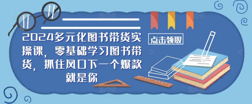 ​​2024多元化图书带货实操课，零基础学习图书带货，抓住风口下一个爆款就是你-观棋网创