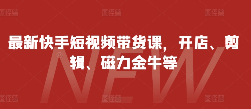 最新快手短视频带货课，开店、剪辑、磁力金牛等-观棋网创