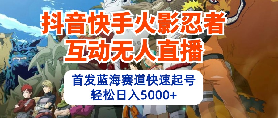 (10026期)抖音快手火影忍者互动无人直播 蓝海赛道快速起号 日入5000+教程+软件+素材-观棋网创
