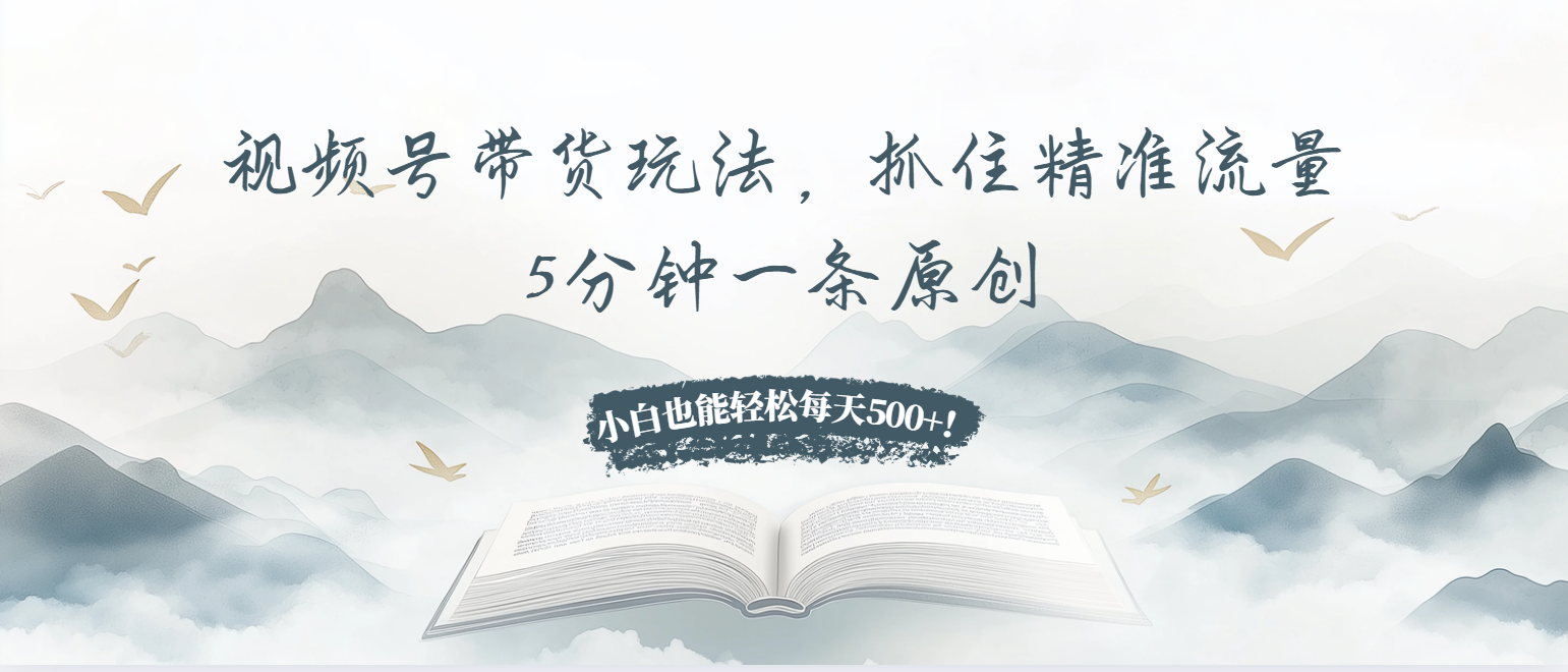视频号带货玩法，抓住精准流量，5分钟一条原创，小白也能轻松每天500+！-观棋网创