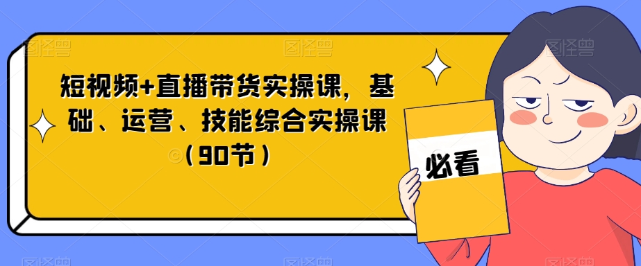 短视频+直播带货实操课，基础、运营、技能综合实操课（90节）-观棋网创
