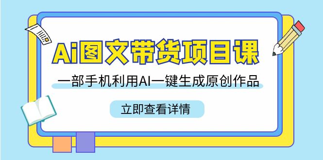 Ai图文带货项目课，一部手机利用AI一键生成原创作品(22节课)-观棋网创