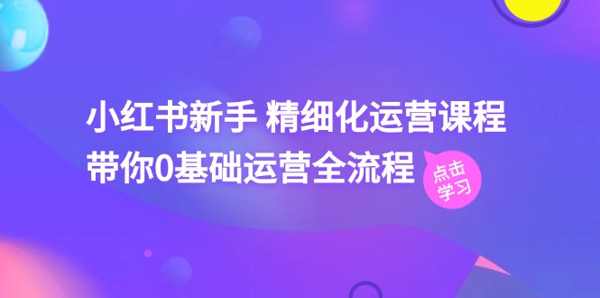 小红书新手 精细化运营课程，带你0基础运营全流程(41节视频课-观棋网创